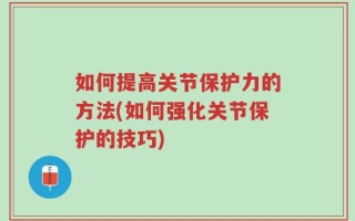 如何提高关节保护力的方法(如何强化关节保护的技巧)