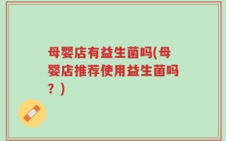母婴店有益生菌吗(母婴店推荐使用益生菌吗？)