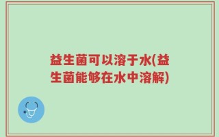 益生菌可以溶于水(益生菌能够在水中溶解)