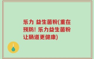 乐力 益生菌粉(重在预防! 乐力益生菌粉让肠道更健康)