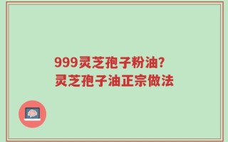 999灵芝孢子粉油？灵芝孢子油正宗做法
