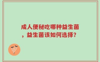 成人便秘吃哪种益生菌，益生菌该如何选择？