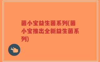 菌小宝益生菌系列(菌小宝推出全新益生菌系列)