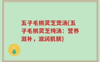 五子毛桃灵芝煲汤(五子毛桃灵芝炖汤：营养滋补，滋润肌肤)