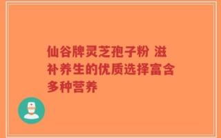 仙谷牌灵芝孢子粉 滋补养生的优质选择富含多种营养