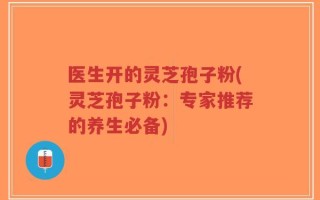 医生开的灵芝孢子粉(灵芝孢子粉：专家推荐的养生必备)