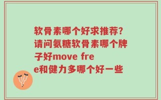 软骨素哪个好求推荐？请问氨糖软骨素哪个牌子好move free和健力多哪个好一些