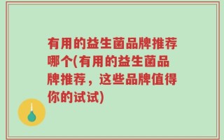 有用的益生菌品牌推荐哪个(有用的益生菌品牌推荐，这些品牌值得你的试试)