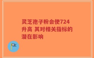 灵芝孢子粉会使724升高 其对相关指标的潜在影响