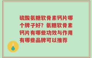 硫酸氨糖软骨素钙片哪个牌子好？氨糖软骨素钙片有哪些功效与作用有哪些品牌可以推荐
