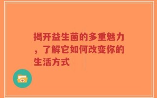 揭开益生菌的多重魅力，了解它如何改变你的生活方式