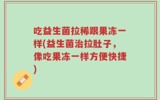 吃益生菌拉稀跟果冻一样(益生菌治拉肚子，像吃果冻一样方便快捷)