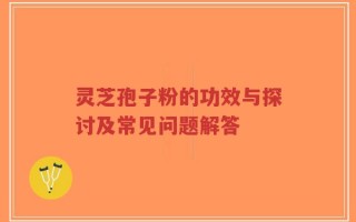 灵芝孢子粉的功效与探讨及常见问题解答