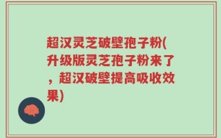 超汉灵芝破壁孢子粉(升级版灵芝孢子粉来了，超汉破壁提高吸收效果)