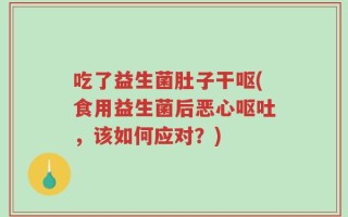吃了益生菌肚子干呕(食用益生菌后恶心呕吐，该如何应对？)