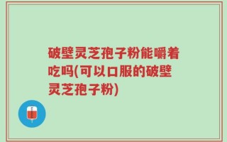 破壁灵芝孢子粉能嚼着吃吗(可以口服的破壁灵芝孢子粉)