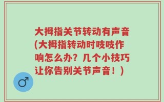 大拇指关节转动有声音(大拇指转动时吱吱作响怎么办？几个小技巧让你告别关节声音！)