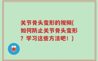 关节骨头变形的视频(如何防止关节骨头变形？学习这些方法吧！)