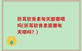 折耳软骨素每天都要喂吗(折耳软骨素需要每天喂吗？)