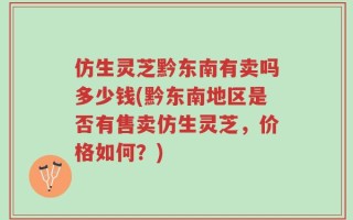 仿生灵芝黔东南有卖吗多少钱(黔东南地区是否有售卖仿生灵芝，价格如何？)