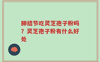 肺结节吃灵芝孢子粉吗？灵芝孢子粉有什么好处