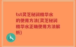 tst灵芝秘润精华水的使用方法(灵芝秘润精华水正确使用方法解析)