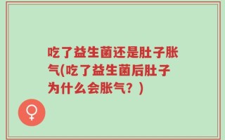 吃了益生菌还是肚子胀气(吃了益生菌后肚子为什么会胀气？)