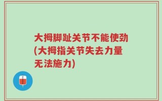 大拇脚趾关节不能使劲(大拇指关节失去力量无法施力)