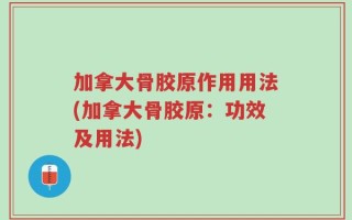 加拿大骨胶原作用用法(加拿大骨胶原：功效及用法)