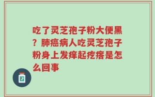 吃了灵芝孢子粉大便黑？肺癌病人吃灵芝孢子粉身上发痒起疙瘩是怎么回事