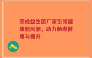 荣成益生菌厂家引领健康新风潮，助力肠道健康与提升