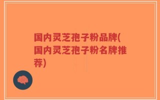 国内灵芝孢子粉品牌(国内灵芝孢子粉名牌推荐)
