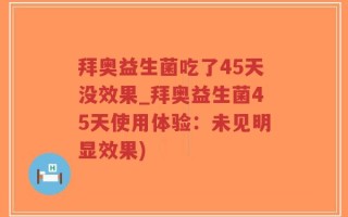 拜奥益生菌吃了45天没效果_拜奥益生菌45天使用体验：未见明显效果)