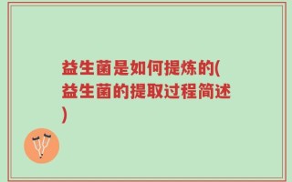 益生菌是如何提炼的(益生菌的提取过程简述)