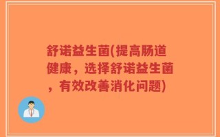 舒诺益生菌(提高肠道健康，选择舒诺益生菌，有效改善消化问题)