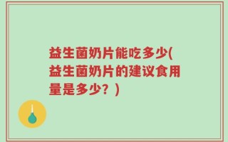 益生菌奶片能吃多少(益生菌奶片的建议食用量是多少？)