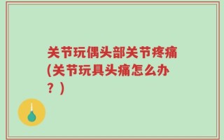 关节玩偶头部关节疼痛(关节玩具头痛怎么办？)