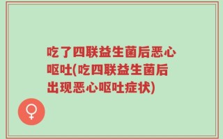 吃了四联益生菌后恶心呕吐(吃四联益生菌后出现恶心呕吐症状)