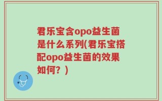 君乐宝含opo益生菌是什么系列(君乐宝搭配opo益生菌的效果如何？)
