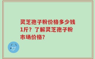 灵芝孢子粉价格多少钱1斤？了解灵芝孢子粉市场价格？