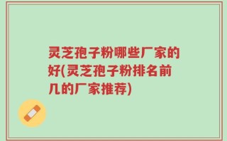 灵芝孢子粉哪些厂家的好(灵芝孢子粉排名前几的厂家推荐)