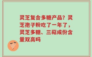 灵芝复合多糖产品？灵芝孢子粉吃了一年了，灵芝多糖、三萜成份含量双高吗