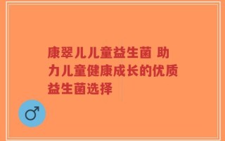 康翠儿儿童益生菌 助力儿童健康成长的优质益生菌选择