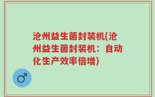 沧州益生菌封装机(沧州益生菌封装机：自动化生产效率倍增)
