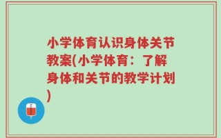 小学体育认识身体关节教案(小学体育：了解身体和关节的教学计划)