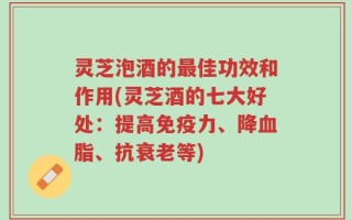 灵芝泡酒的最佳功效和作用(灵芝酒的七大好处：提高免疫力、降血脂、抗衰老等)