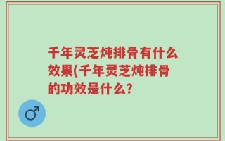 千年灵芝炖排骨有什么效果(千年灵芝炖排骨的功效是什么？