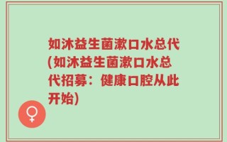 如沐益生菌漱口水总代(如沐益生菌漱口水总代招募：健康口腔从此开始)