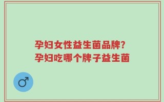 孕妇女性益生菌品牌？孕妇吃哪个牌子益生菌