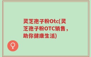灵芝孢子粉Otc(灵芝孢子粉OTC销售，助你健康生活)